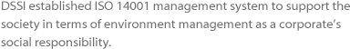 DSSI established ISO 14001 management system to support the society in terms of environment management as a corporate’s
							social responsibility.